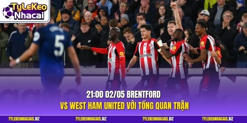 21:00 02/05 Brentford vs West Ham United với tổng quan trận