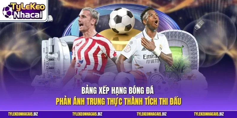 Bảng xếp hạng bóng đá phản ánh trung thực thành tích thi đấu