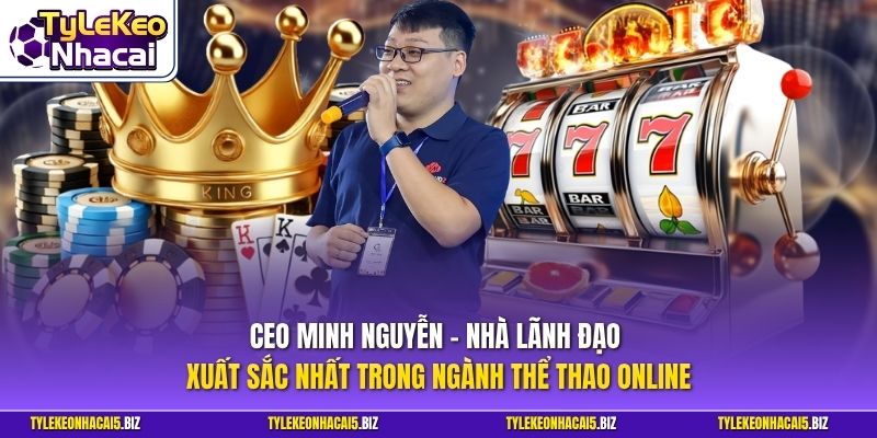 CEO Minh Nguyễn - Nhà lãnh đạo xuất sắc nhất trong ngành thể thao online