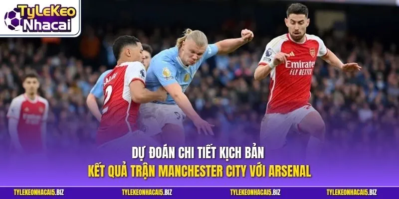 Dự đoán Manchester City vs Arsenal trước trận