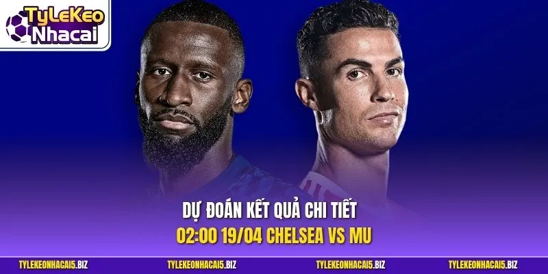 Dự đoán kết quả chi tiết 02:00 19/04 Chelsea vs MU