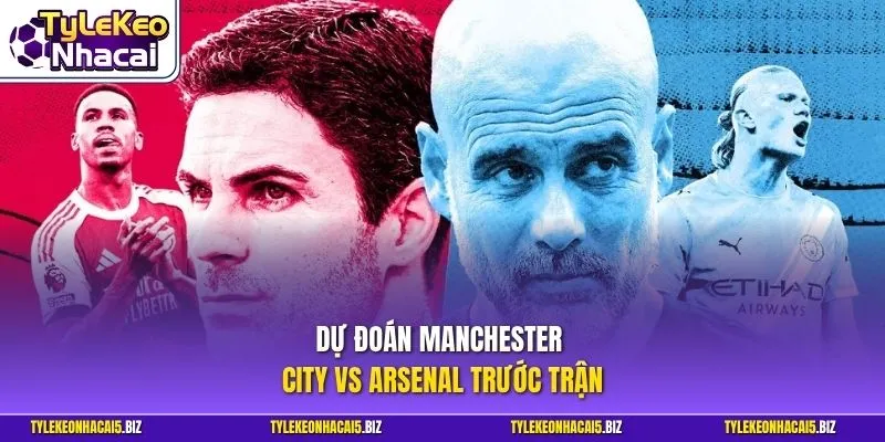 Dự đoán chi tiết kịch bản kết quả trận Manchester City với Arsenal