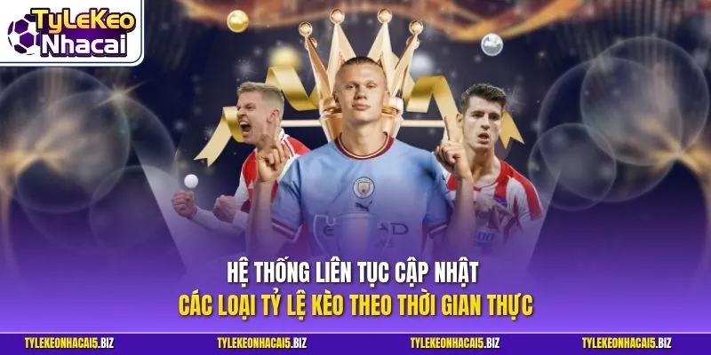 Hệ thống liên tục cập nhật các loại tỷ lệ kèo theo thời gian thực