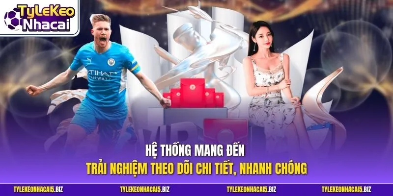 Hệ thống mang đến trải nghiệm theo dõi chi tiết, nhanh chóng