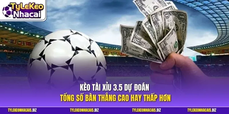 Kèo Tài Xỉu 3.5 dự đoán tổng số bàn thắng cao hay thấp hơn