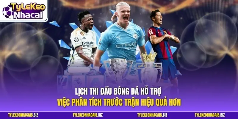 Lịch thi đấu bóng đá hỗ trợ việc phân tích trước trận hiệu quả hơn