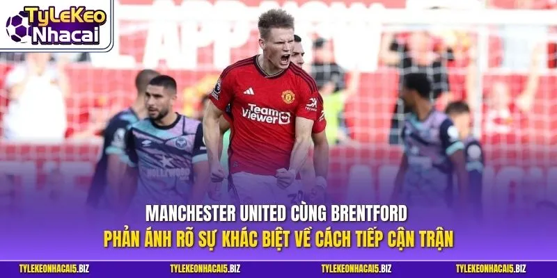 Manchester United cùng Brentford phản ánh rõ sự khác biệt về cách tiếp cận trận