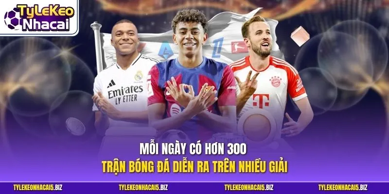 Mỗi ngày có hơn 300 trận bóng đá diễn ra trên nhiều giải