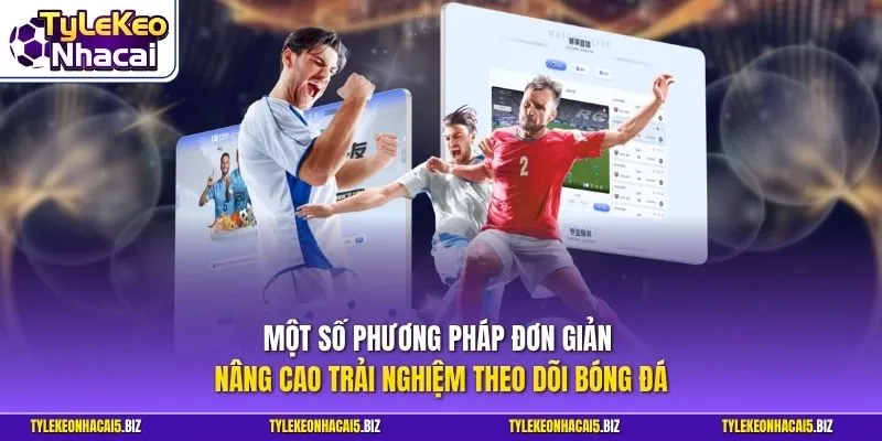 Một số phương pháp đơn giản nâng cao trải nghiệm theo dõi bóng đá