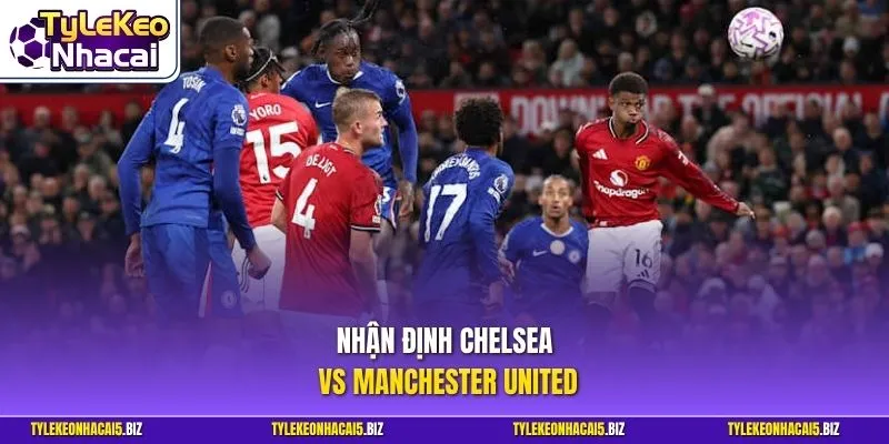 Nhận định Chelsea vs Manchester United