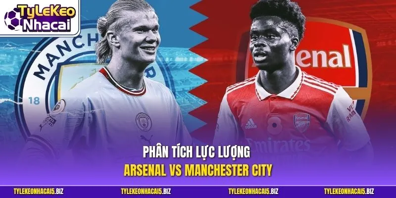 Phân tích lực lượng Arsenal vs Manchester City