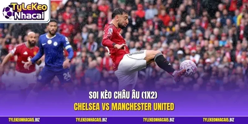 Soi kèo châu Âu (1X2) - Chelsea vs Manchester United