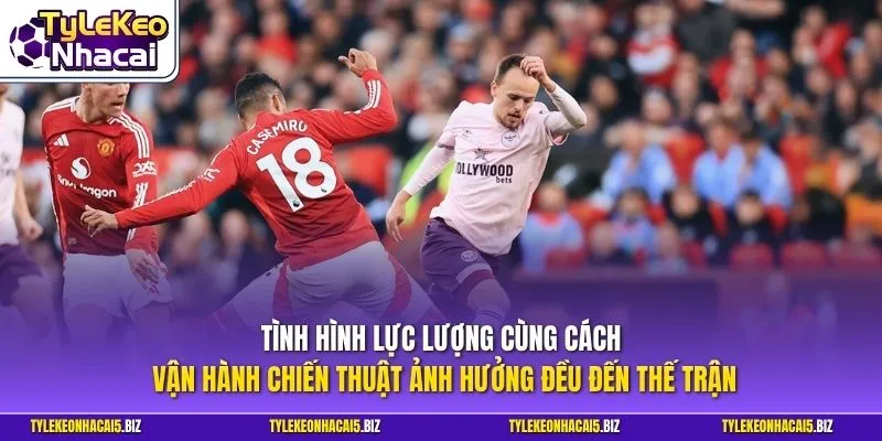 Tình hình lực lượng cùng cách vận hành chiến thuật ảnh hưởng đều đến thế trận